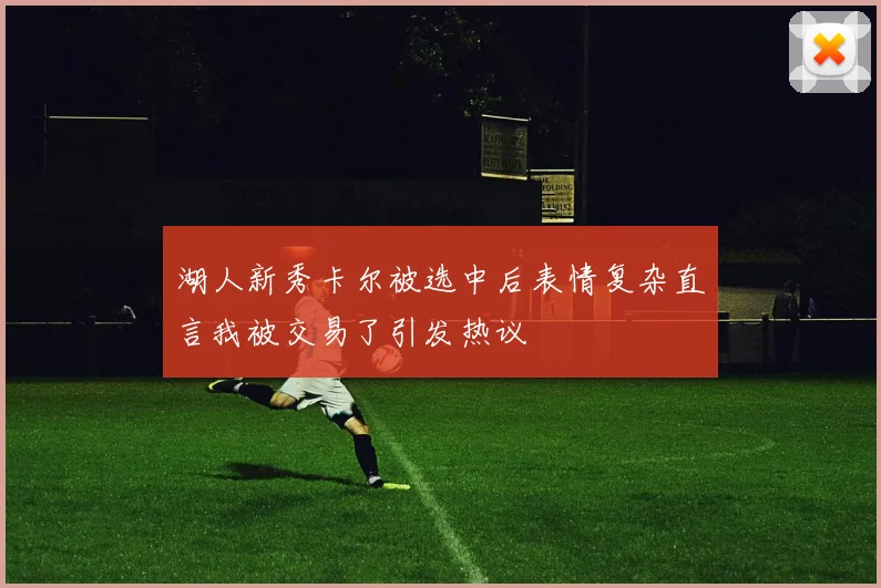 湖人新秀卡尔被选中后表情复杂直言我被交易了引发热议