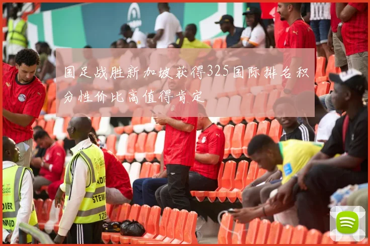 国足战胜新加坡获得325国际排名积分性价比高值得肯定