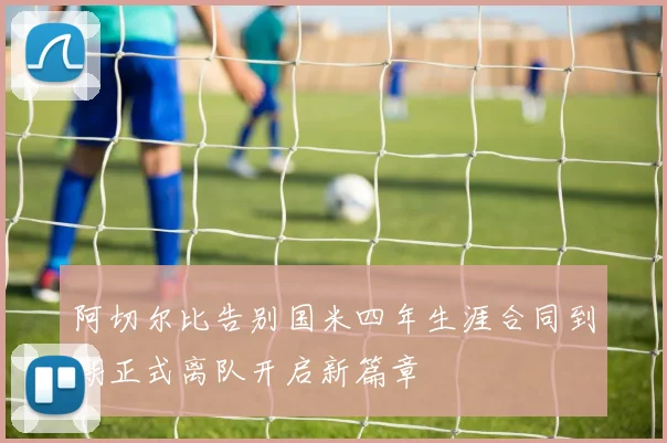 阿切尔比告别国米四年生涯合同到期正式离队开启新篇章