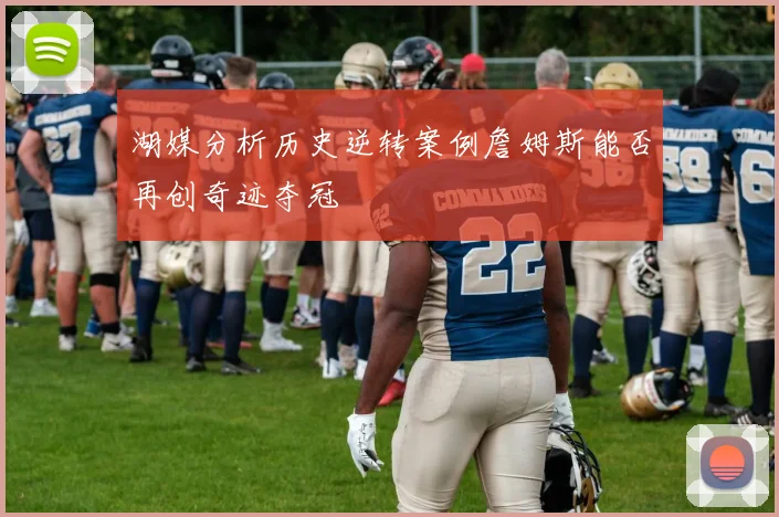 湖媒分析历史逆转案例詹姆斯能否再创奇迹夺冠