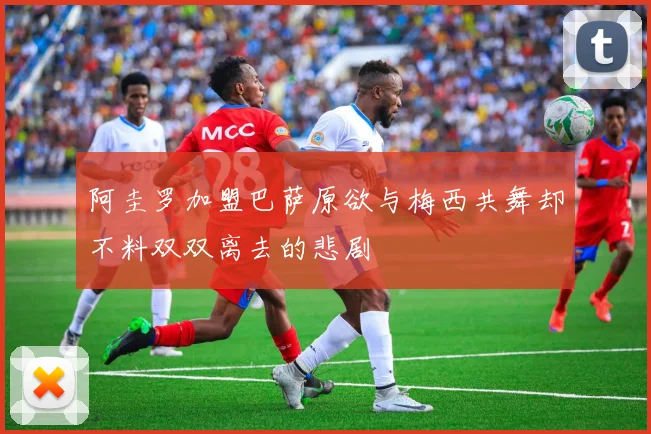 阿圭罗加盟巴萨原欲与梅西共舞却不料双双离去的悲剧