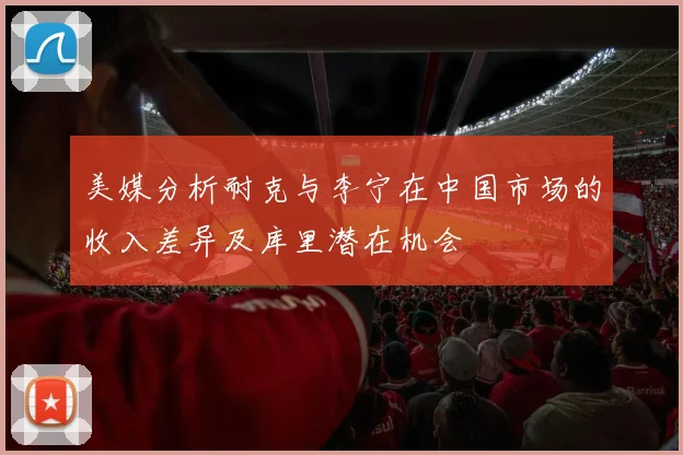 美媒分析耐克与李宁在中国市场的收入差异及库里潜在机会