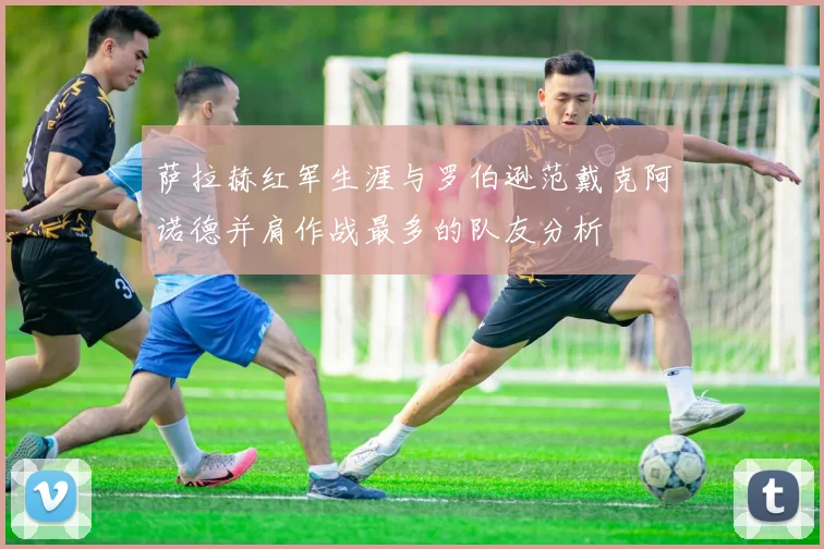 萨拉赫红军生涯与罗伯逊范戴克阿诺德并肩作战最多的队友分析