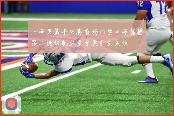 上海男篮半决赛首场门票火爆售罄第二场仅剩少量余票引发关注