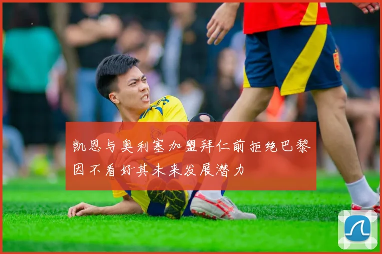 凯恩与奥利塞加盟拜仁前拒绝巴黎因不看好其未来发展潜力