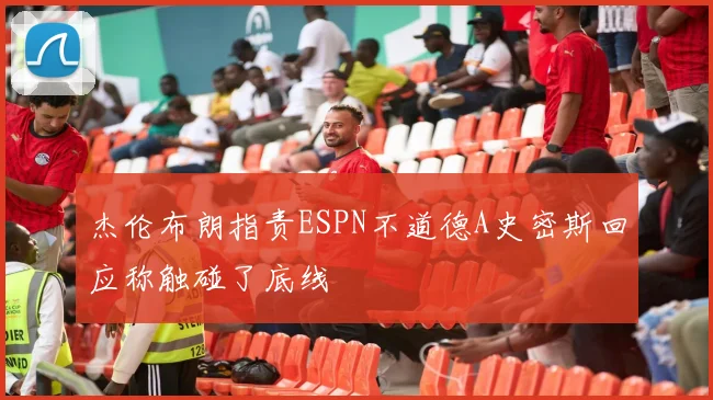 杰伦布朗指责ESPN不道德A史密斯回应称触碰了底线