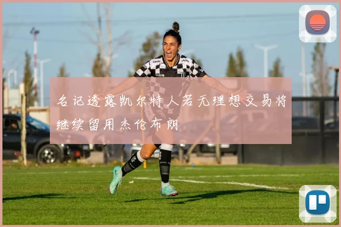 名记透露凯尔特人若无理想交易将继续留用杰伦布朗