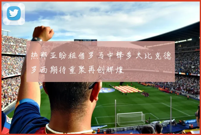 热那亚盼租借罗马中锋多夫比克德罗西期待重聚再创辉煌